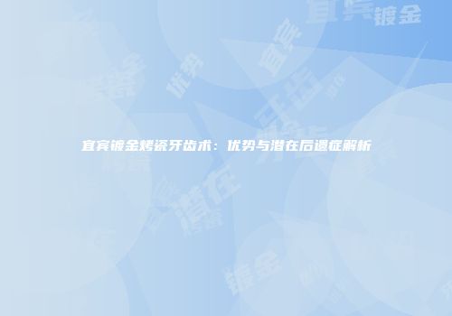 宜宾镀金烤瓷牙齿术：优势与潜在后遗症解析