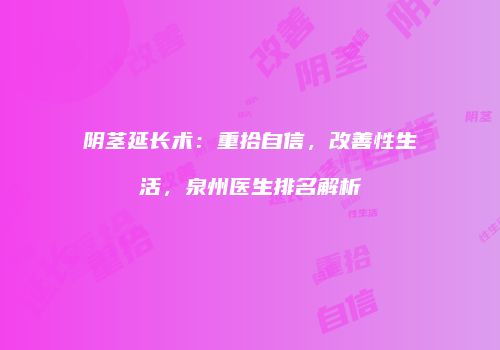 阴茎延长术：重拾自信，改善性生活，泉州医生排名解析