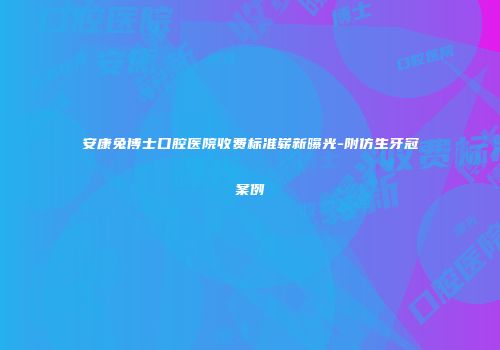 安康兔博士口腔医院收费标准崭新曝光-附仿生牙冠案例