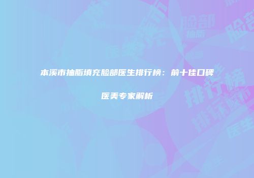 本溪市抽脂填充脸部医生排行榜：前十佳口碑医美专家解析