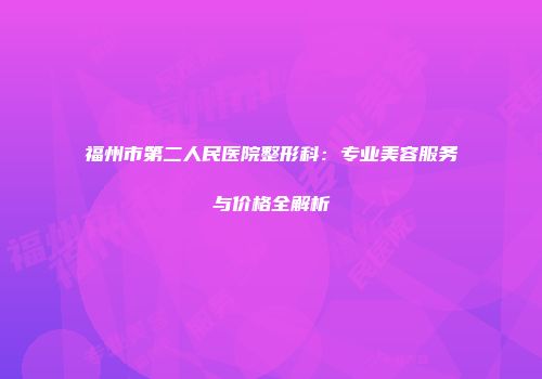 福州市第二人民医院整形科：专业美容服务与价格全解析