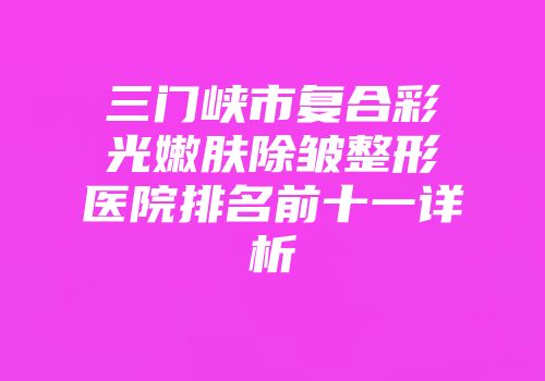 三门峡市复合彩光嫩肤除皱整形医院排名前十一详析