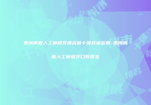 惠州市做人工种植牙排名前十强权威荟聚-惠州市做人工种植牙口腔医生