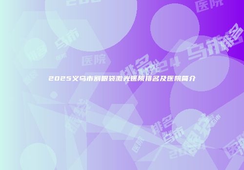 2025义乌市割眼袋激光医院排名及医院简介