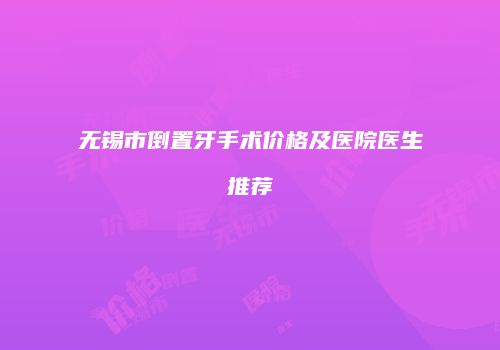 无锡市倒置牙手术价格及医院医生推荐