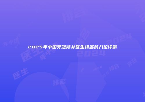 2025年中国牙冠修补医生排名前八位详解