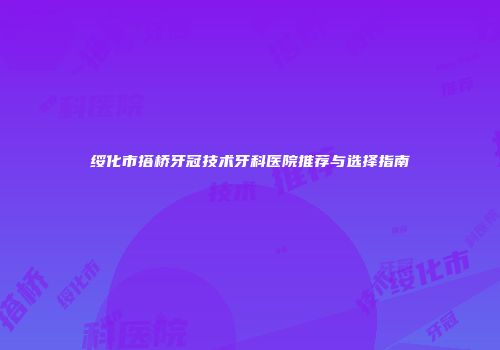绥化市搭桥牙冠技术牙科医院推荐与选择指南