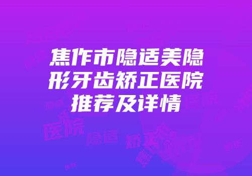 焦作市隐适美隐形牙齿矫正医院推荐及详情