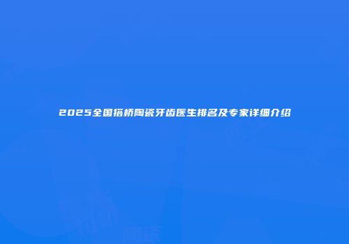 2025全国搭桥陶瓷牙齿医生排名及专家详细介绍