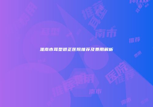 淮南市耳型矫正医院推荐及费用解析
