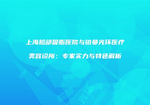 上海脸部吸脂医院与铂曼光环医疗美容诊所：专家实力与特色解析