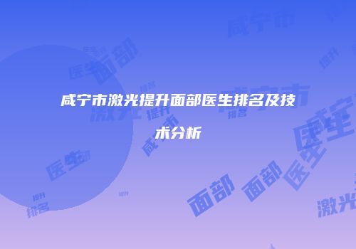 咸宁市激光提升面部医生排名及技术分析