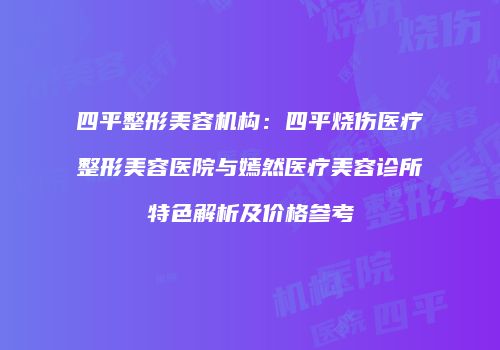 四平整形美容机构：四平烧伤医疗整形美容医院与嫣然医疗美容诊所特色解析及价格参考