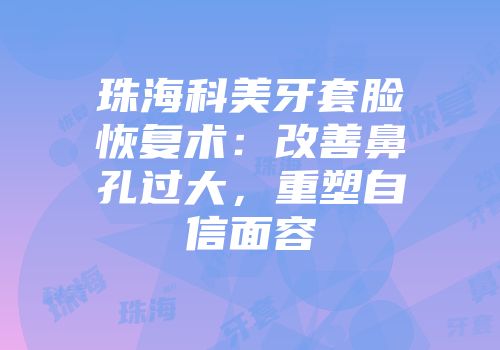 珠海科美牙套脸恢复术：改善鼻孔过大，重塑自信面容