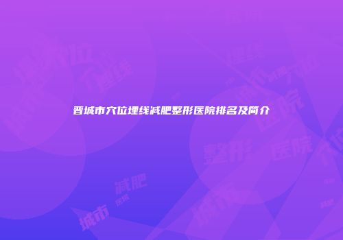 晋城市穴位埋线减肥整形医院排名及简介