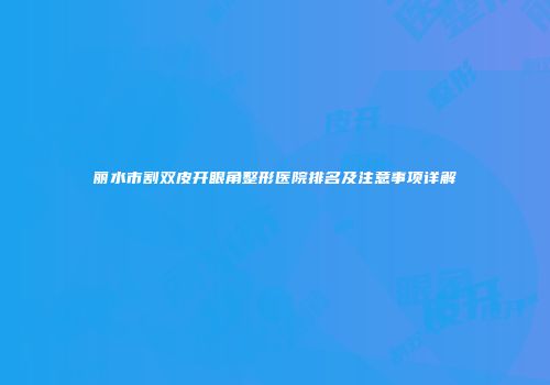 丽水市割双皮开眼角整形医院排名及注意事项详解