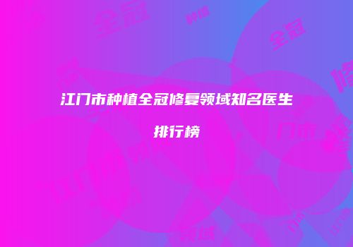 江门市种植全冠修复领域知名医生排行榜