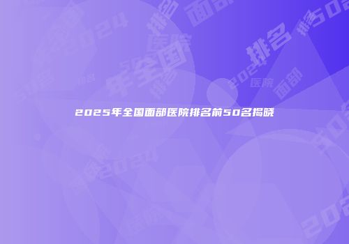 2025年全国面部医院排名前50名揭晓