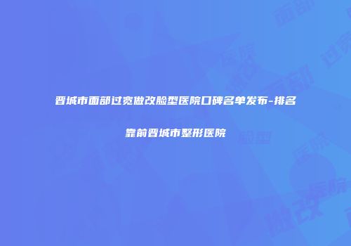 晋城市面部过宽做改脸型医院口碑名单发布-排名靠前晋城市整形医院