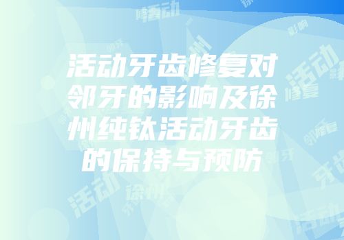活动牙齿修复对邻牙的影响及徐州纯钛活动牙齿的保持与预防