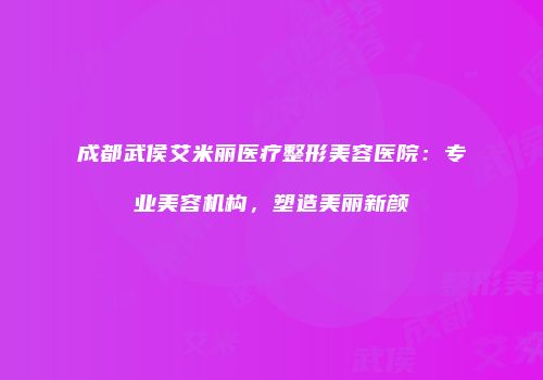 成都武侯艾米丽医疗整形美容医院：专业美容机构，塑造美丽新颜