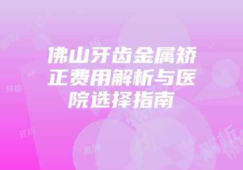 佛山牙齿金属矫正费用解析与医院选择指南
