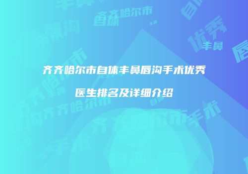 齐齐哈尔市自体丰鼻唇沟手术优秀医生排名及详细介绍
