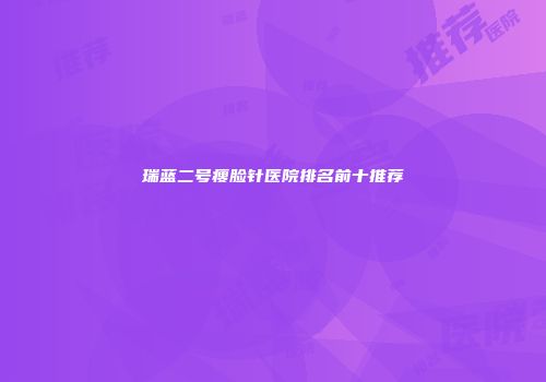瑞蓝二号瘦脸针医院排名前十推荐
