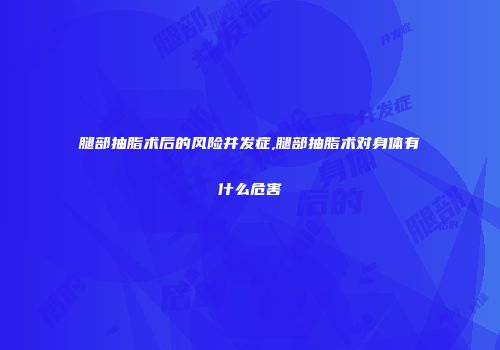 腿部抽脂术后的风险并发症,腿部抽脂术对身体有什么危害