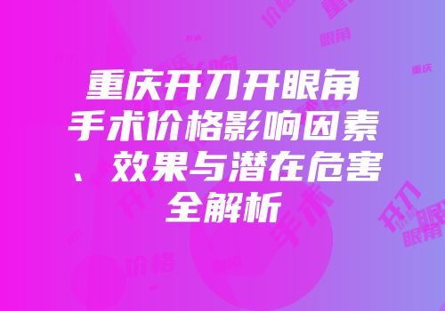 重庆开刀开眼角手术价格影响因素、效果与潜在危害全解析