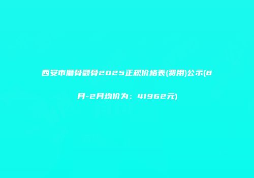 西安市磨骨颧骨2025正规价格表(费用)公示(8月-2月均价为：41962元)