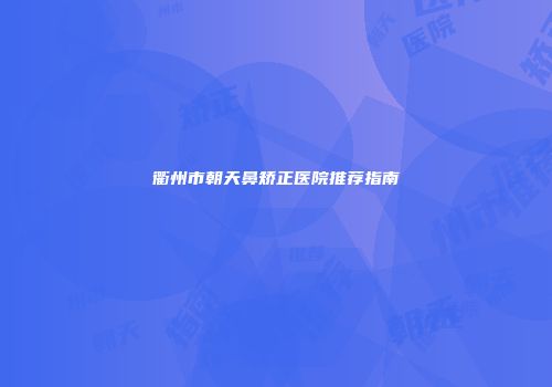 衢州市朝天鼻矫正医院推荐指南