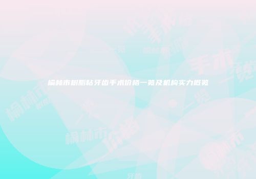 榆林市树脂粘牙齿手术价格一览及机构实力概览