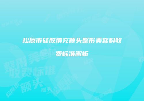 松原市硅胶填充额头整形美容科收费标准解析