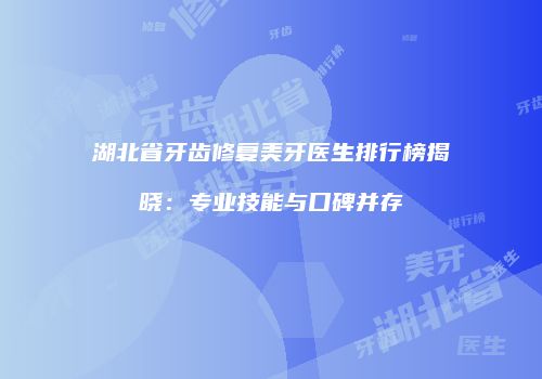 湖北省牙齿修复美牙医生排行榜揭晓：专业技能与口碑并存