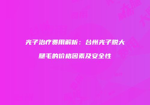 光子治疗费用解析：台州光子脱大腿毛的价格因素及安全性