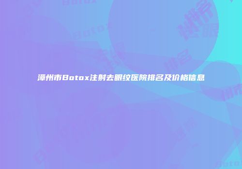 漳州市Botox注射去眼纹医院排名及价格信息