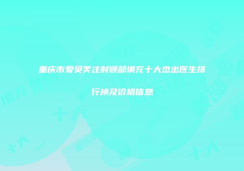 重庆市爱贝芙注射额部填充十大杰出医生排行榜及价格信息