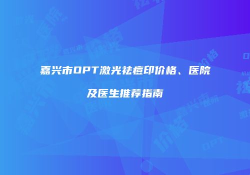 嘉兴市OPT激光祛痘印价格、医院及医生推荐指南