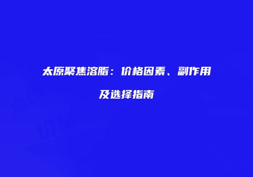 太原聚焦溶脂：价格因素、副作用及选择指南