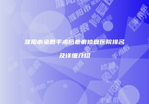 濮阳市兔唇手术后疤痕修复医院排名及详细介绍