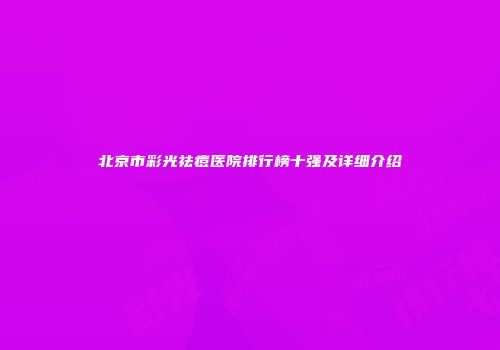 北京市彩光祛痘医院排行榜十强及详细介绍