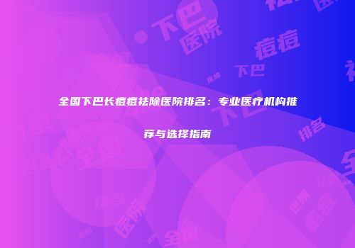 全国下巴长痘痘祛除医院排名：专业医疗机构推荐与选择指南