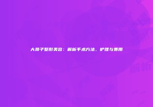 大鼻子整形美容：解析手术方法、护理与费用