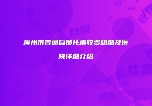 柳州市普通自锁托槽收费明细及医院详细介绍