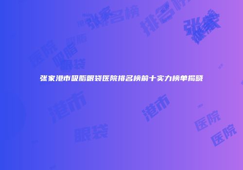 张家港市吸脂眼袋医院排名榜前十实力榜单揭晓