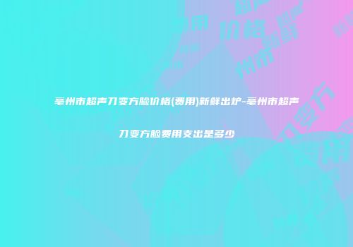 亳州市超声刀变方脸价格(费用)新鲜出炉-亳州市超声刀变方脸费用支出是多少