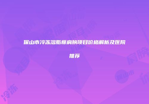 保山市冷冻溶脂瘦肩膀项目价格解析及医院推荐