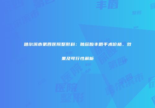 哈尔滨市第四医院整形科：玻尿酸丰唇手术价格、效果及可行性解析