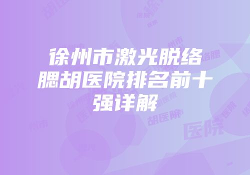 徐州市激光脱络腮胡医院排名前十强详解